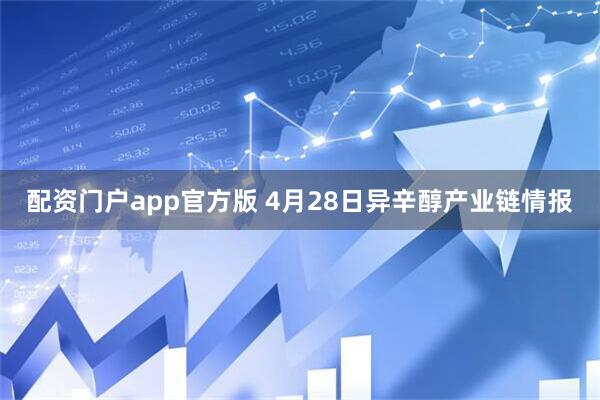 配资门户app官方版 4月28日异辛醇产业链情报