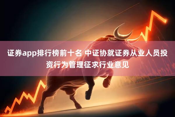 证券app排行榜前十名 中证协就证券从业人员投资行为管理征求行业意见