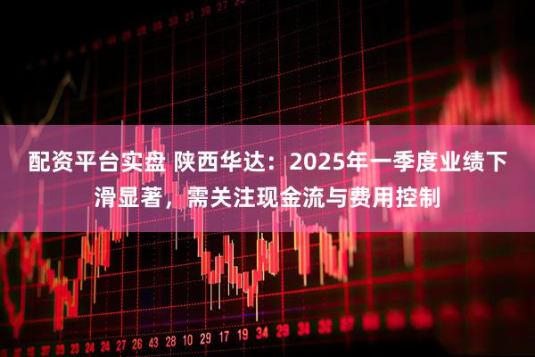 配资平台实盘 陕西华达：2025年一季度业绩下滑显著，需关注现金流与费用控制