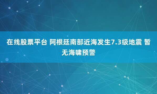 在线股票平台 阿根廷南部近海发生7.3级地震 暂无海啸预警