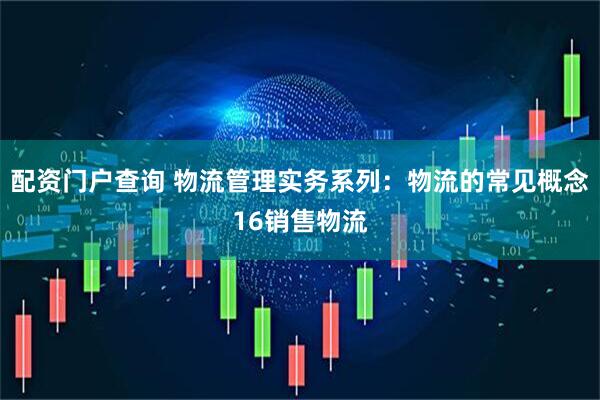 配资门户查询 物流管理实务系列：物流的常见概念16销售物流