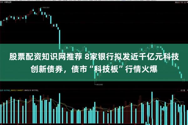 股票配资知识网推荐 8家银行拟发近千亿元科技创新债券，债市“科技板”行情火爆