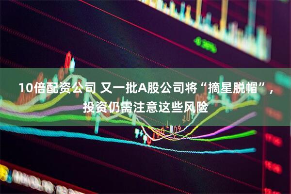 10倍配资公司 又一批A股公司将“摘星脱帽”，投资仍需注意这些风险