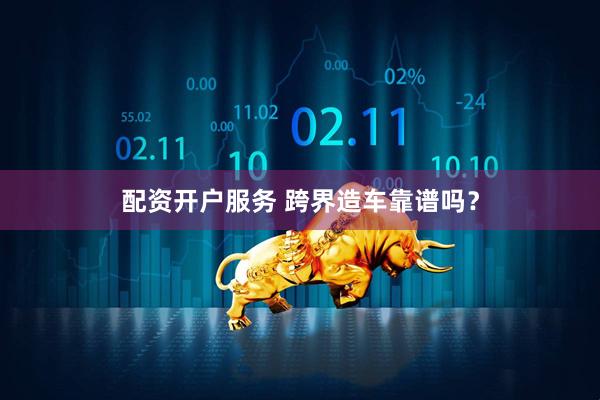 配资开户服务 跨界造车靠谱吗？