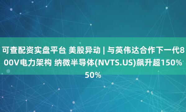 可查配资实盘平台 美股异动 | 与英伟达合作下一代800V电力架构 纳微半导体(NVTS.US)飙升超150%