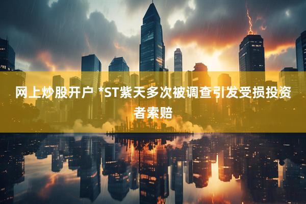 网上炒股开户 *ST紫天多次被调查引发受损投资者索赔