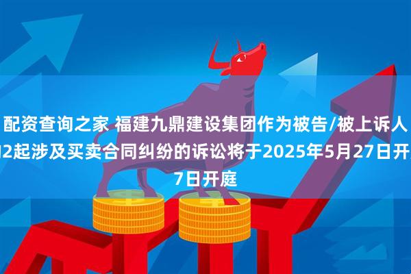 配资查询之家 福建九鼎建设集团作为被告/被上诉人的2起涉及买卖合同纠纷的诉讼将于2025年5月27日开庭