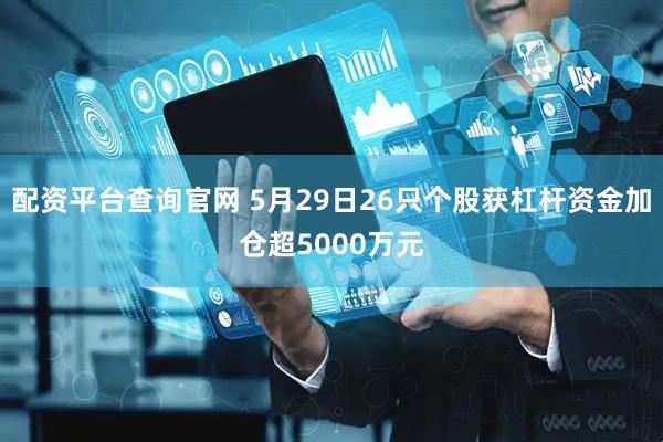 配资平台查询官网 5月29日26只个股获杠杆资金加仓超5000万元