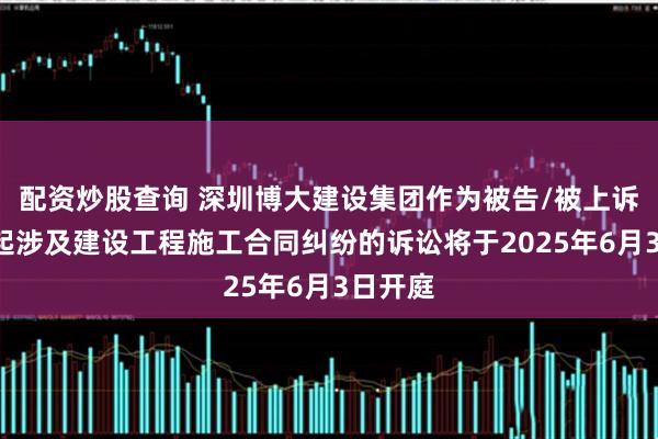 配资炒股查询 深圳博大建设集团作为被告/被上诉人的1起涉及建设工程施工合同纠纷的诉讼将于2025年6月3日开庭