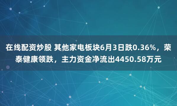 在线配资炒股 其他家电板块6月3日跌0.36%，荣泰健康领跌，主力资金净流出4450.58万元