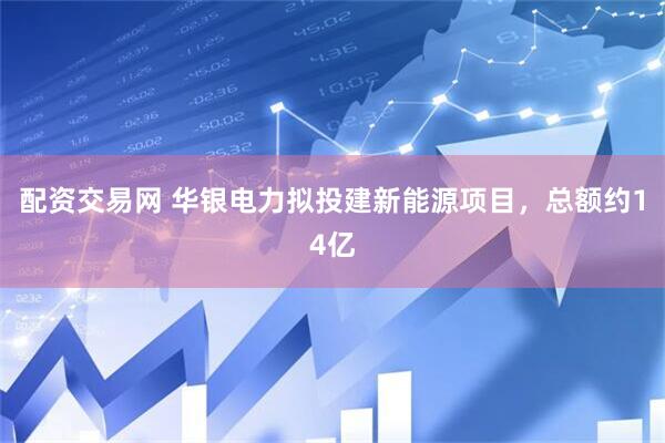 配资交易网 华银电力拟投建新能源项目，总额约14亿