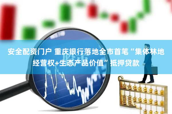 安全配资门户 重庆银行落地全市首笔“集体林地经营权+生态产品价值”抵押贷款