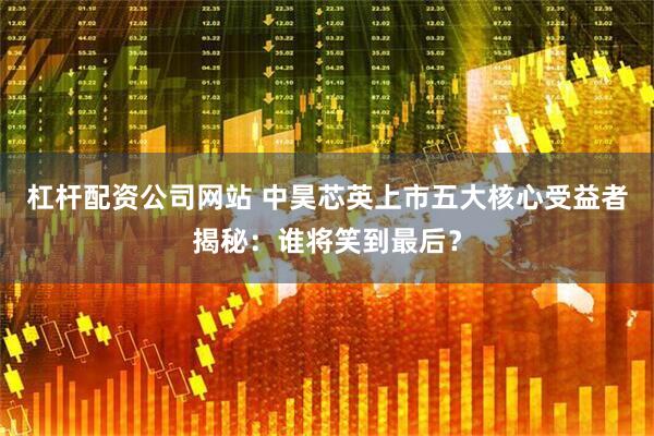 杠杆配资公司网站 中昊芯英上市五大核心受益者揭秘：谁将笑到最后？