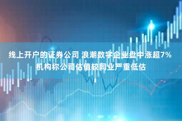 线上开户的证券公司 浪潮数字企业盘中涨超7% 机构称公司估值较同业严重低估