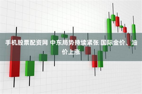 手机股票配资网 中东局势持续紧张 国际金价、油价上涨