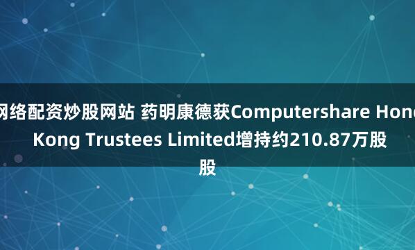 网络配资炒股网站 药明康德获Computershare Hong Kong Trustees Limited增持约210.87万股