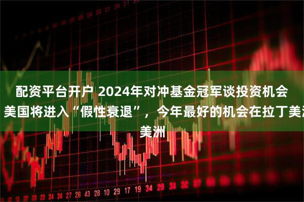 配资平台开户 2024年对冲基金冠军谈投资机会：美国将进入“假性衰退”，今年最好的机会在拉丁美洲