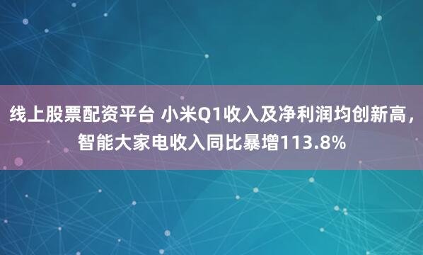线上股票配资平台 小米Q1收入及净利润均创新高，智能大家电收入同比暴增113.8%