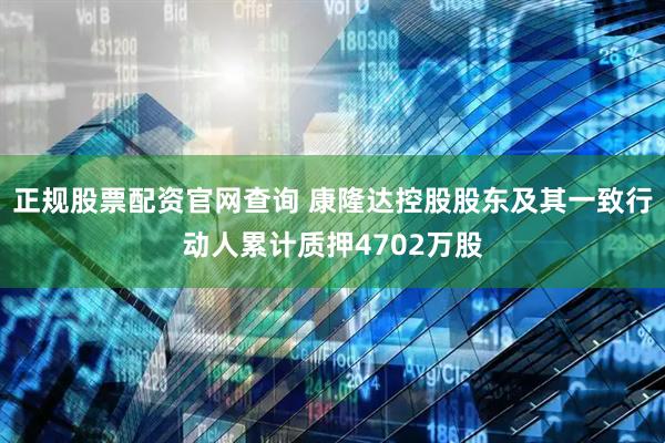 正规股票配资官网查询 康隆达控股股东及其一致行动人累计质押4702万股