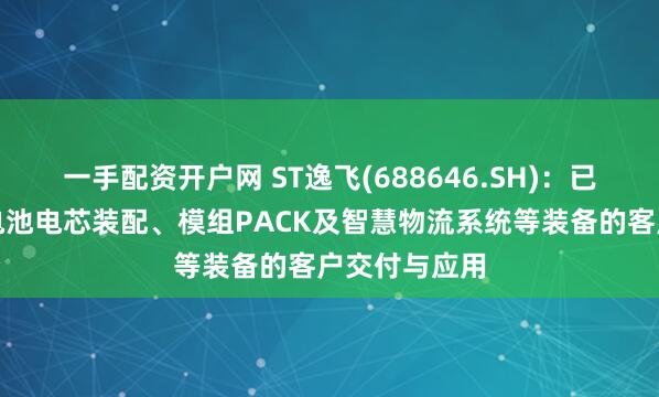 一手配资开户网 ST逸飞(688646.SH)：已实现了固态电池电芯装配、模组PACK及智慧物流系统等装备的客户交付与应用