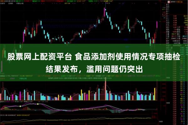 股票网上配资平台 食品添加剂使用情况专项抽检结果发布，滥用问题仍突出