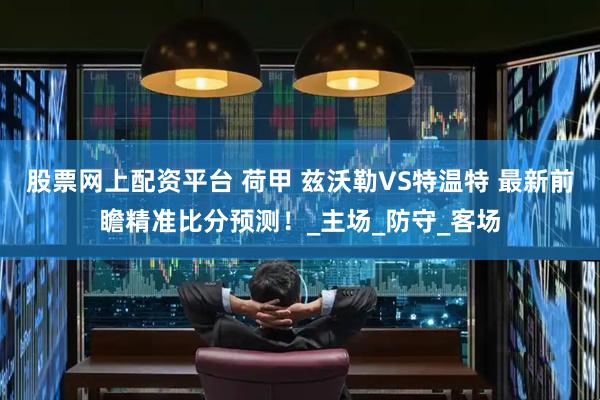 股票网上配资平台 荷甲 兹沃勒VS特温特 最新前瞻精准比分预测！_主场_防守_客场