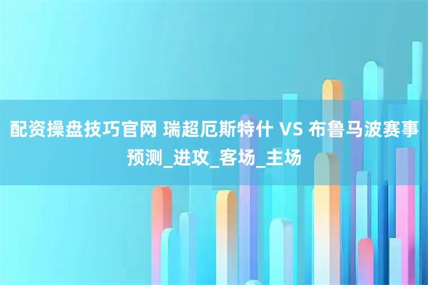 配资操盘技巧官网 瑞超厄斯特什 VS 布鲁马波赛事预测_进攻_客场_主场