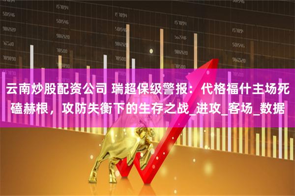 云南炒股配资公司 瑞超保级警报：代格福什主场死磕赫根，攻防失衡下的生存之战_进攻_客场_数据