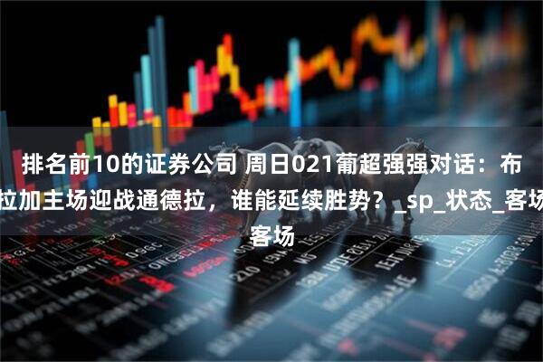 排名前10的证券公司 周日021葡超强强对话：布拉加主场迎战通德拉，谁能延续胜势？_sp_状态_客场