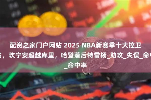 配资之家门户网站 2025 NBA新赛季十大控卫排名，坎宁安超越库里，哈登落后特雷杨_助攻_失误_命中率
