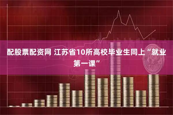 配股票配资网 江苏省10所高校毕业生同上“就业第一课”
