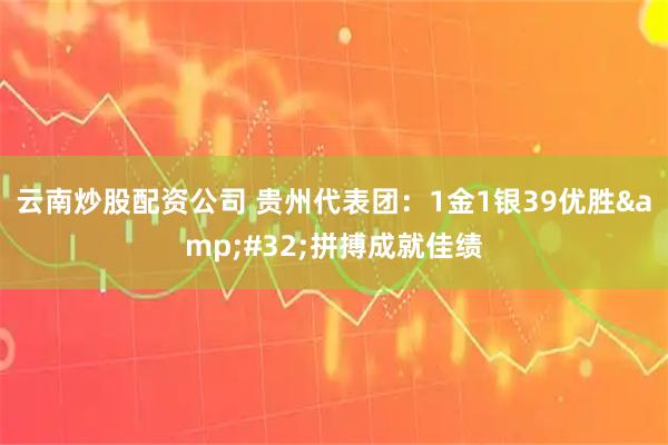 云南炒股配资公司 贵州代表团：1金1银39优胜&#32;拼搏成就佳绩
